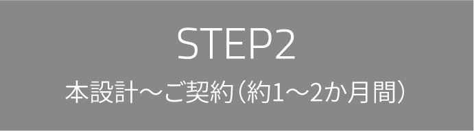 STEP2 本設計～ご契約（約1～2か月間）